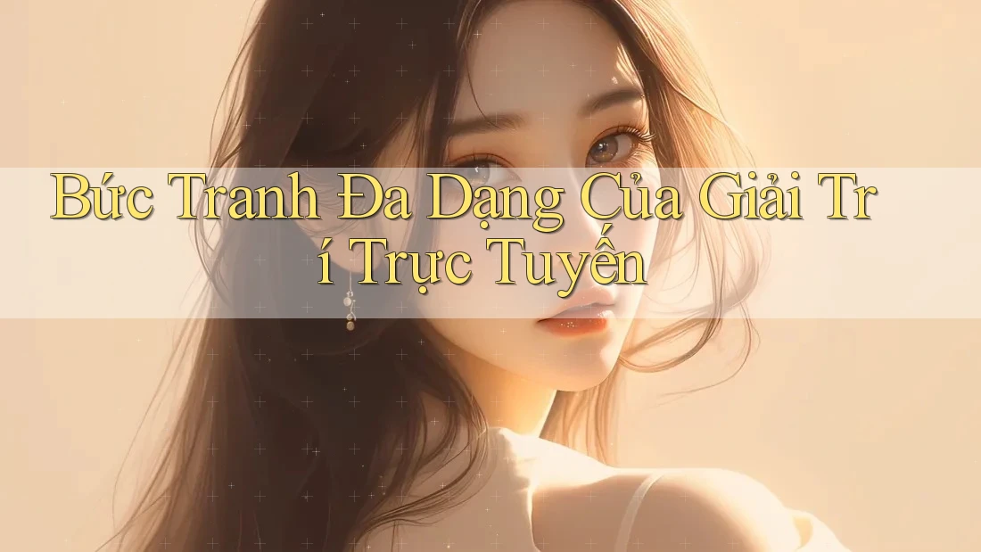 Bức Tranh Đa Dạng Của Giải Trí Trực Tuyến