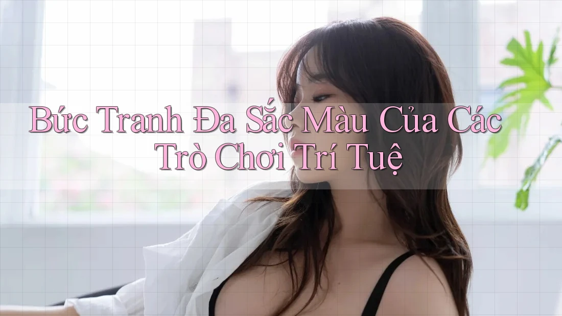 Bức Tranh Đa Sắc Màu Của Các Trò Chơi Trí Tuệ Bức Tranh Đa Sắc Màu Của Các Trò Chơi Trí Tuệ