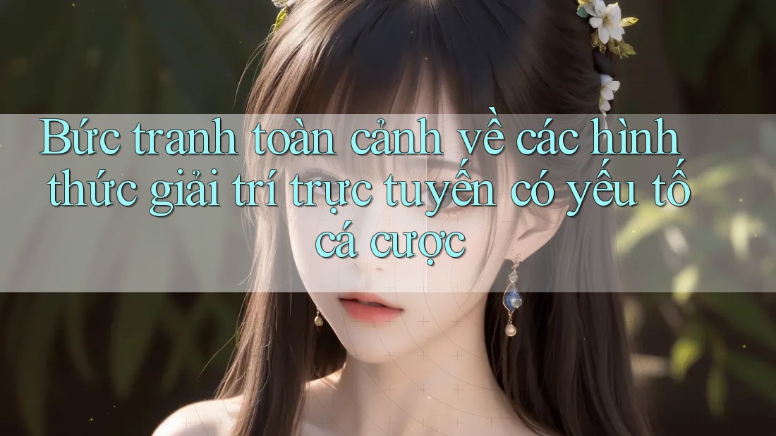 Bức tranh toàn cảnh về các hình thức giải trí trực tuyến có yếu tố cá cược Bức tranh toàn cảnh về các hình thức giải trí trực tuyến có yếu tố cá cược