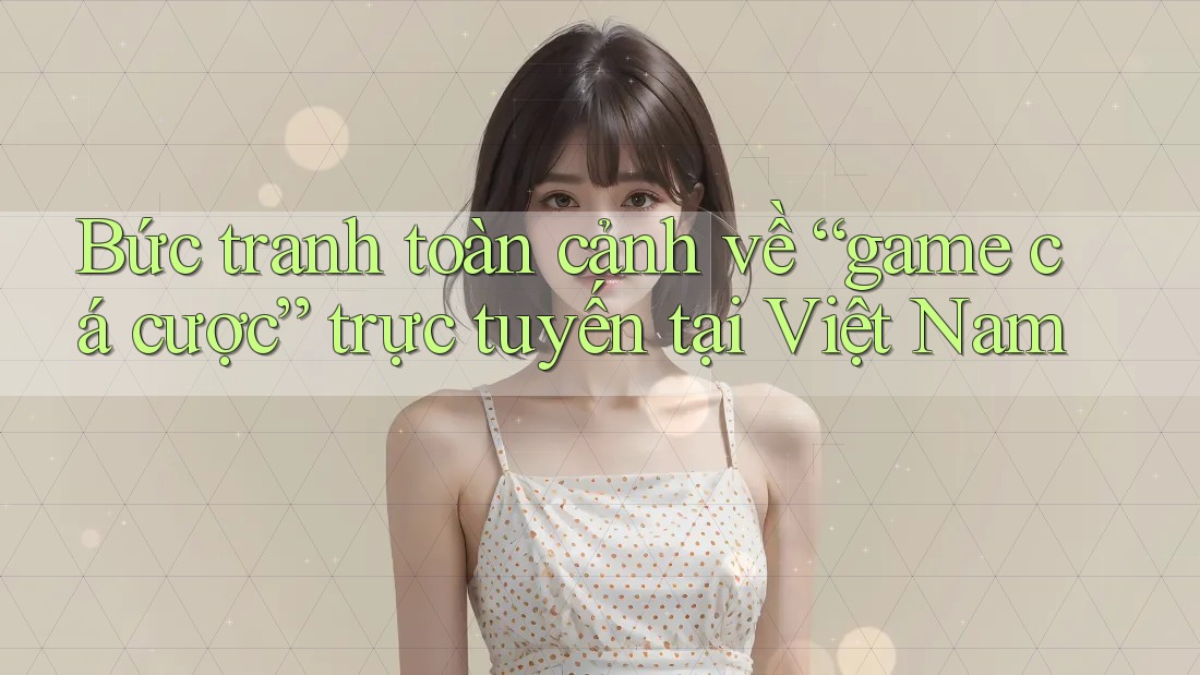 Bức tranh toàn cảnh về “game cá cược” trực tuyến tại Việt Nam Bức tranh toàn cảnh về “game cá cược” trực tuyến tại Việt Nam