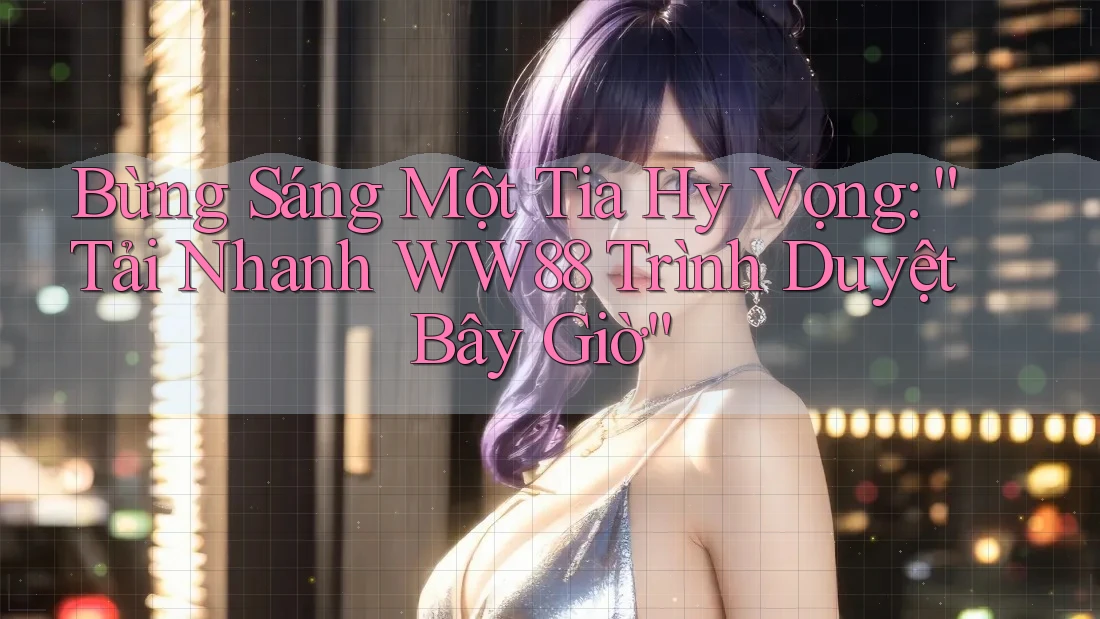 Bừng Sáng Một Tia Hy Vọng: “Tải Nhanh WW88 Trình Duyệt Bây Giờ” Bừng Sáng Một Tia Hy Vọng: “Tải Nhanh WW88 Trình Duyệt Bây Giờ”