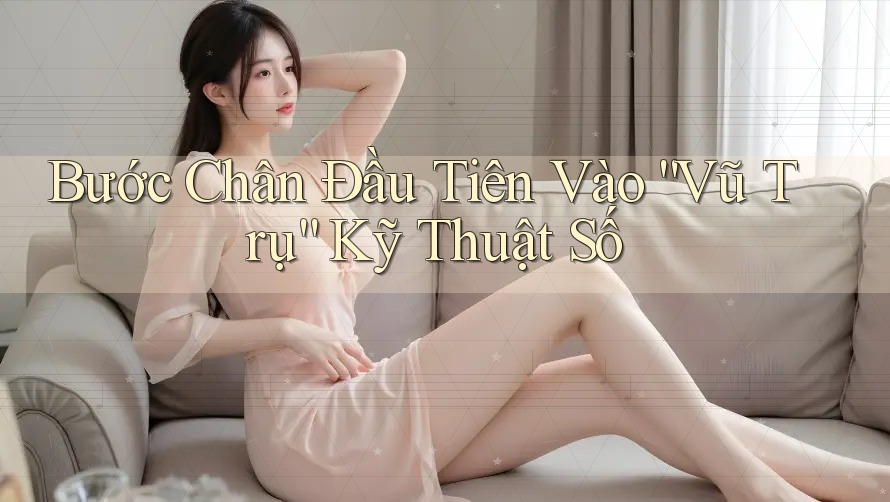 Bước Chân Đầu Tiên Vào “Vũ Trụ” Kỹ Thuật Số Bước Chân Đầu Tiên Vào “Vũ Trụ” Kỹ Thuật Số
