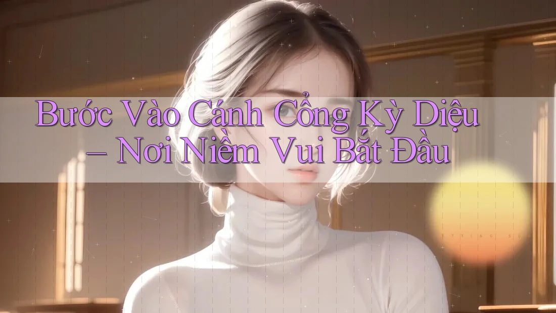 Bước Vào Cánh Cổng Kỳ Diệu – Nơi Niềm Vui Bắt Đầu Bước Vào Cánh Cổng Kỳ Diệu – Nơi Niềm Vui Bắt Đầu