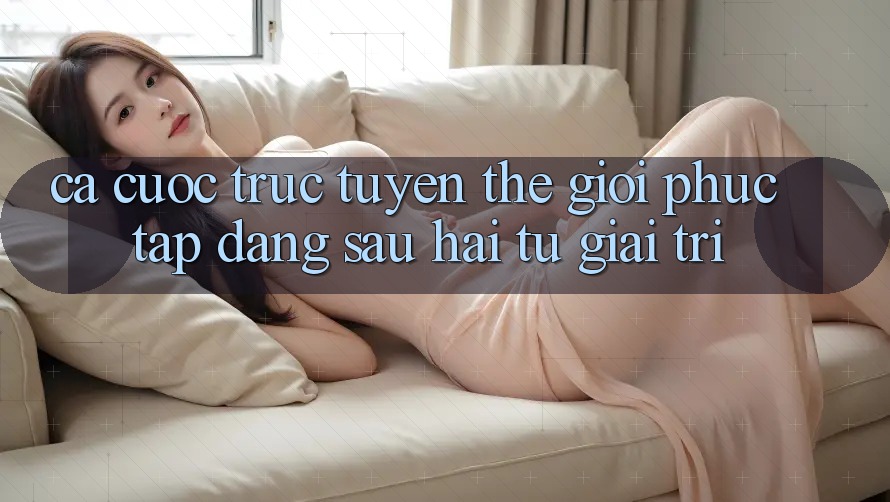 “Cá cược trực tuyến” – Thế giới phức tạp đằng sau hai từ “giải trí” “Cá cược trực tuyến” – Thế giới phức tạp đằng sau hai từ “giải trí”