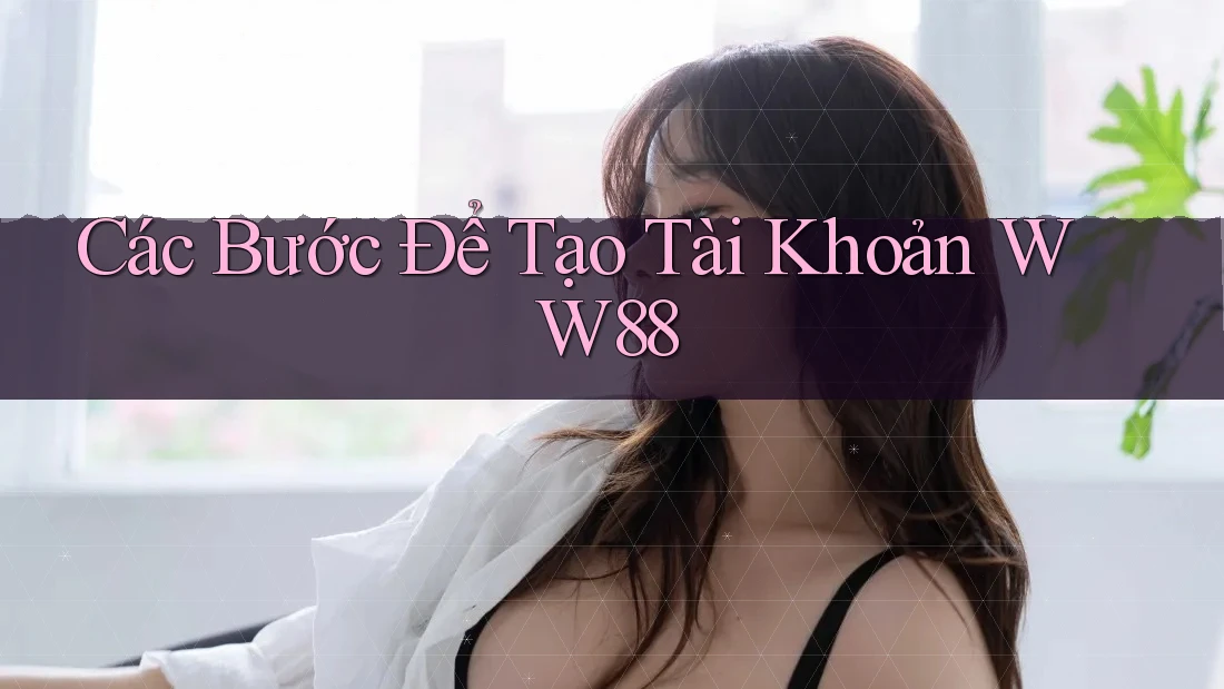 Các Bước Để Tạo Tài Khoản WW88 Các Bước Để Tạo Tài Khoản WW88