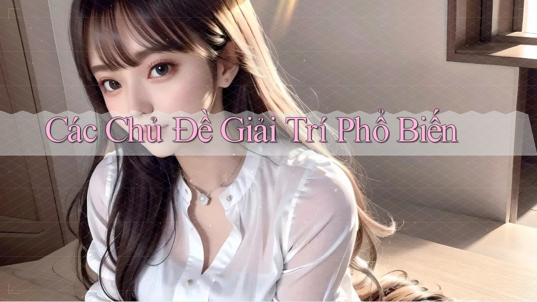 Các Chủ Đề Giải Trí Phổ Biến Các Chủ Đề Giải Trí Phổ Biến