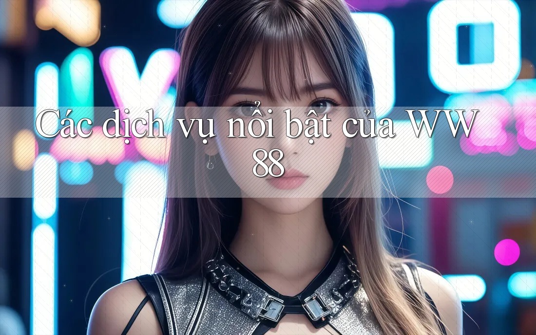 Các dịch vụ nổi bật của WW88 Các dịch vụ nổi bật của WW88
