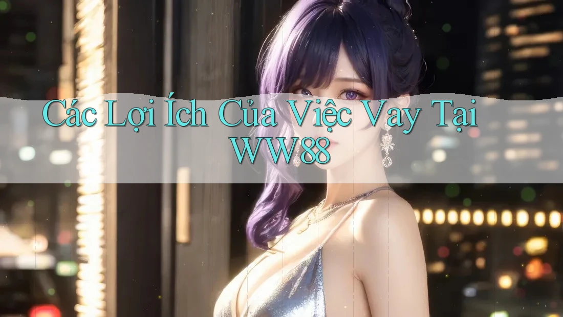 Các Lợi Ích Của Việc Vay Tại WW88 Các Lợi Ích Của Việc Vay Tại WW88