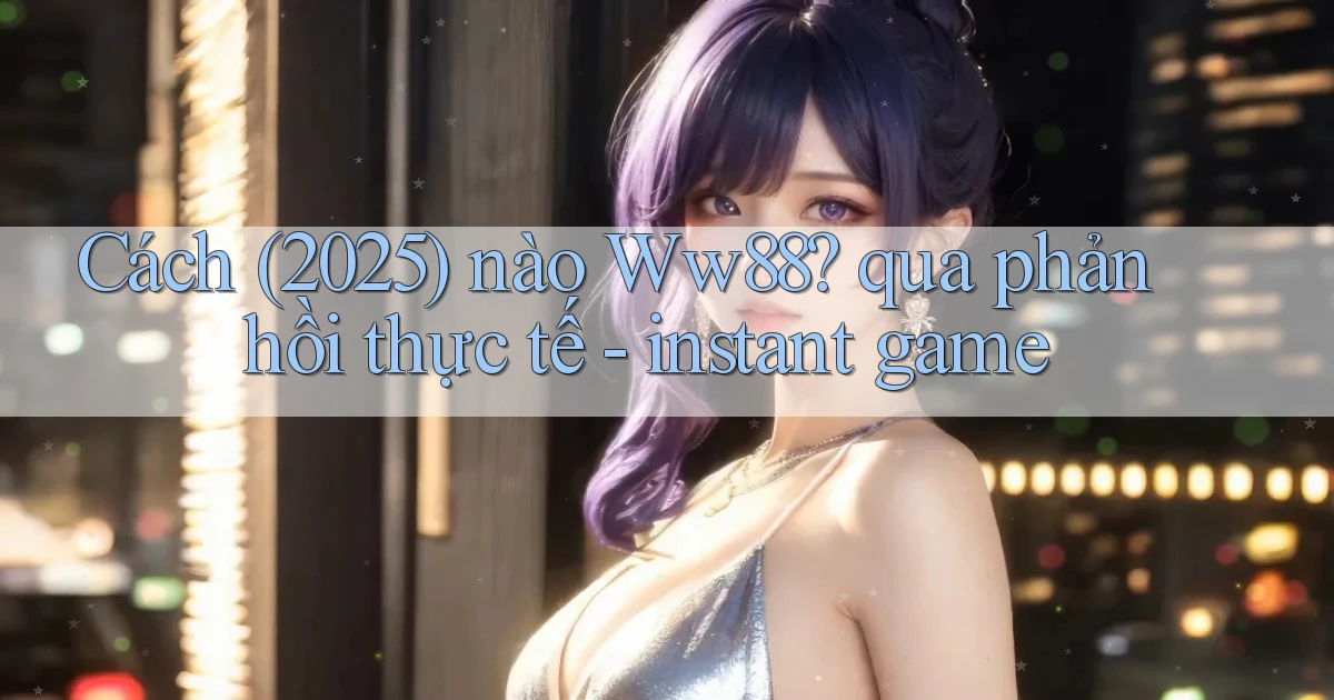 Cách (2025) nào Ww88 qua phản hồi thực tế   instant game