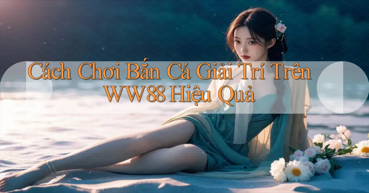 cách chơi bắn cá giải trí trên ww88 hiệu quả