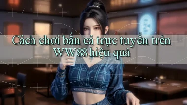 cách chơi bắn cá trực tuyến trên ww88 hiệu quả