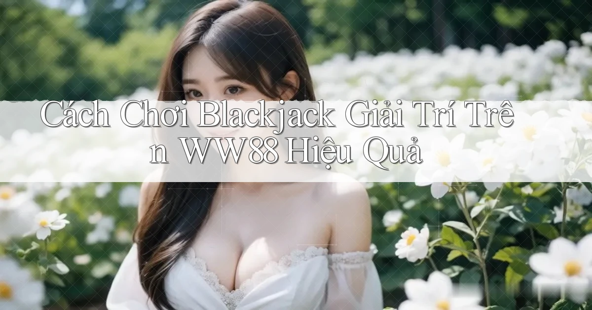 cách chơi blackjack giải trí trên ww88 hiệu quả