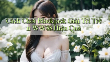 cách chơi blackjack giải trí trên ww88 hiệu quả
