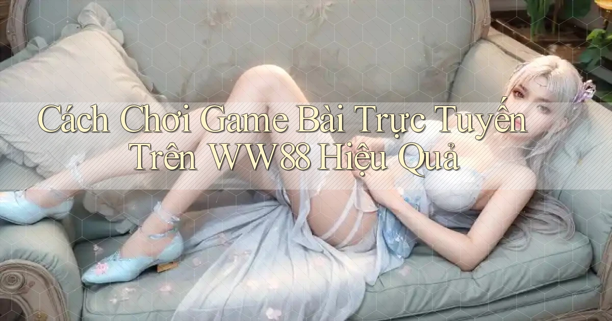 cách chơi game bài trực tuyến trên ww88 hiệu quả
