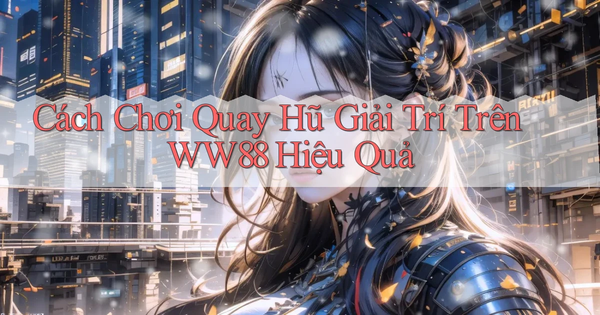cách chơi quay hũ giải trí trên ww88 hiệu quả