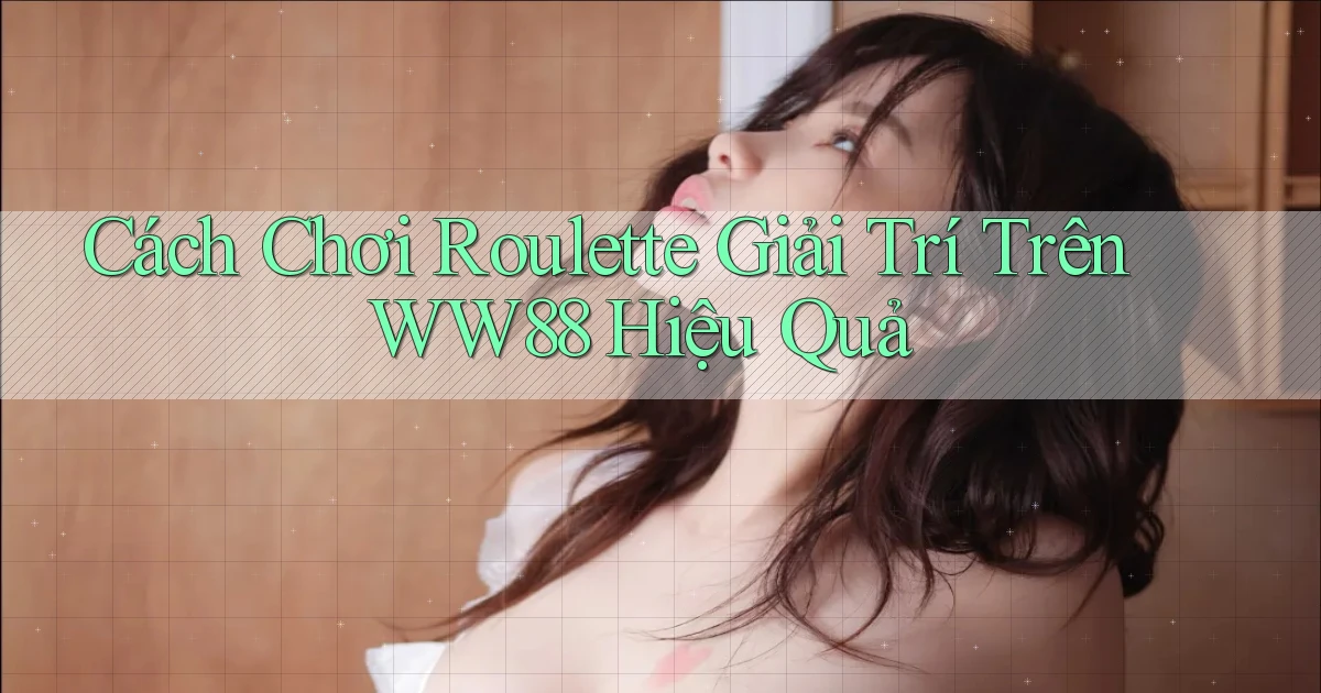 cách chơi roulette giải trí trên ww88 hiệu quả