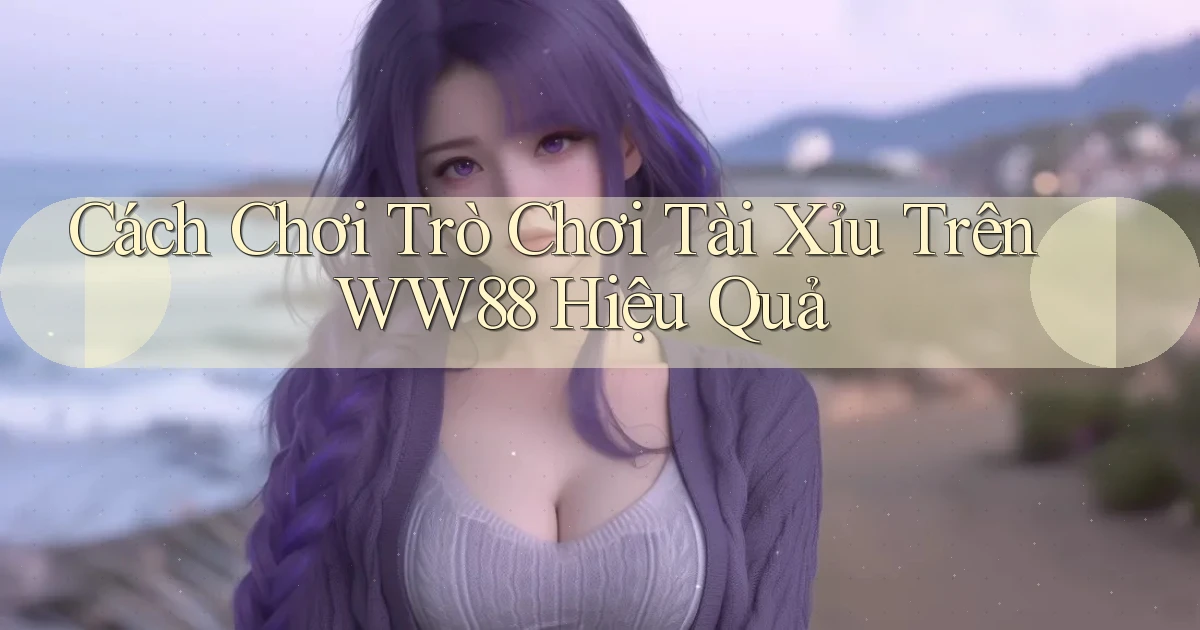 cách chơi trò chơi tài xỉu trên ww88 hiệu quả