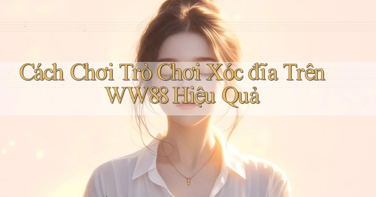 cách chơi trò chơi xóc đĩa trên ww88 hiệu quả