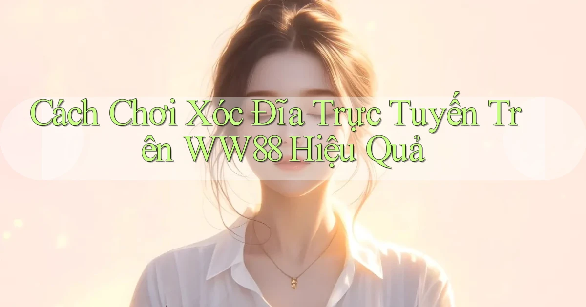 cách chơi xóc đĩa trực tuyến trên ww88 hiệu quả