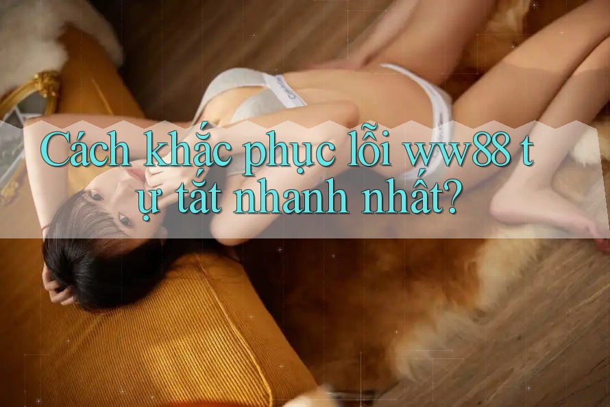 Cách khắc phục lỗi ww88 tự tắt nhanh nhất?