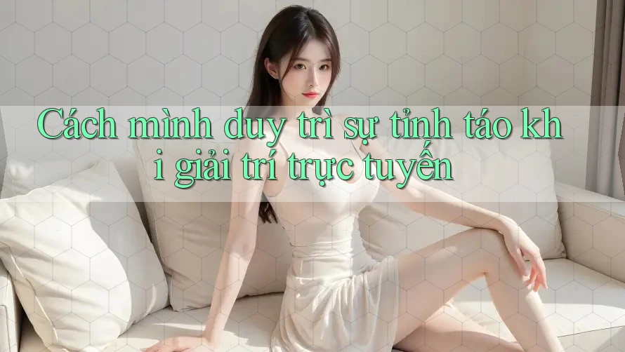 Cách mình duy trì sự tỉnh táo khi giải trí trực tuyến Cách mình duy trì sự tỉnh táo khi giải trí trực tuyến