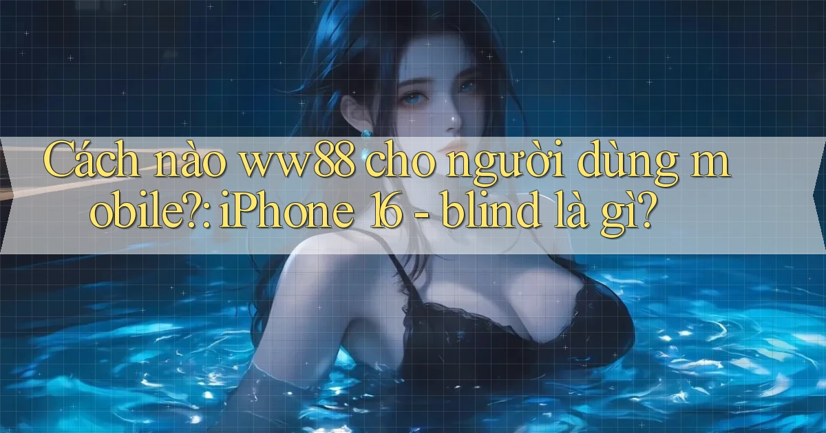 Cách nào ww88 cho người dùng mobile iPhone 16   blind là gì