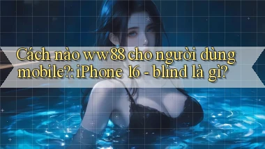 Cách nào ww88 cho người dùng mobile iPhone 16   blind là gì