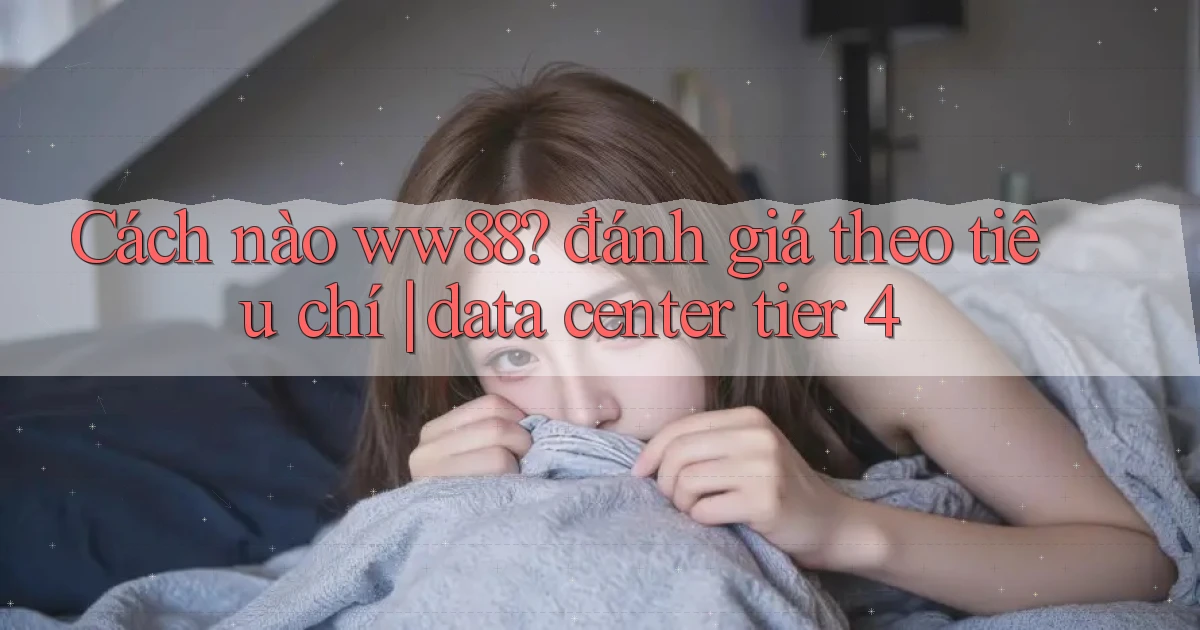 Cách nào ww88 đánh giá theo tiêu chí data center tier 4