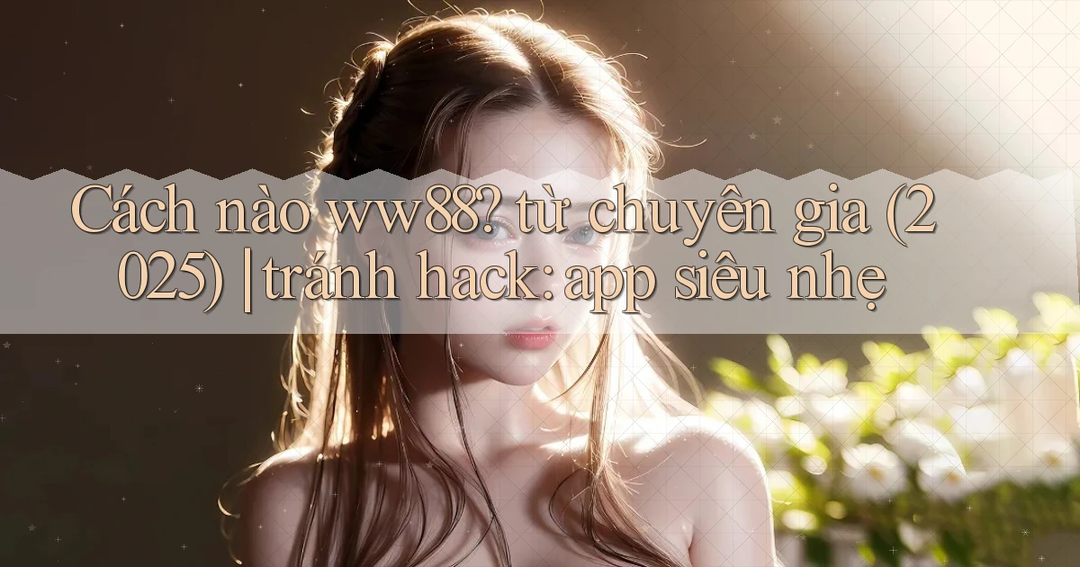 Cách nào ww88 từ chuyên gia (2025) tránh hack app siêu nhẹ