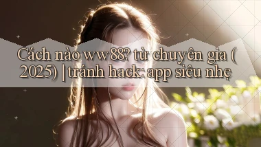 Cách nào ww88 từ chuyên gia (2025) tránh hack app siêu nhẹ