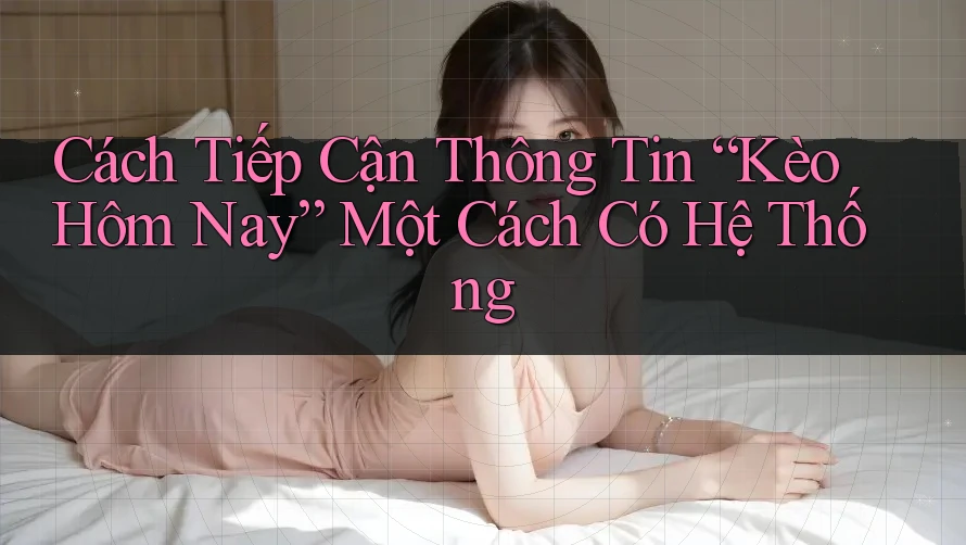 Cách Tiếp Cận Thông Tin “Kèo Hôm Nay” Một Cách Có Hệ Thống Cách Tiếp Cận Thông Tin “Kèo Hôm Nay” Một Cách Có Hệ Thống