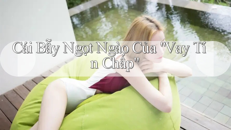 Cái Bẫy Ngọt Ngào Của “Vay Tín Chấp” Cái Bẫy Ngọt Ngào Của “Vay Tín Chấp”