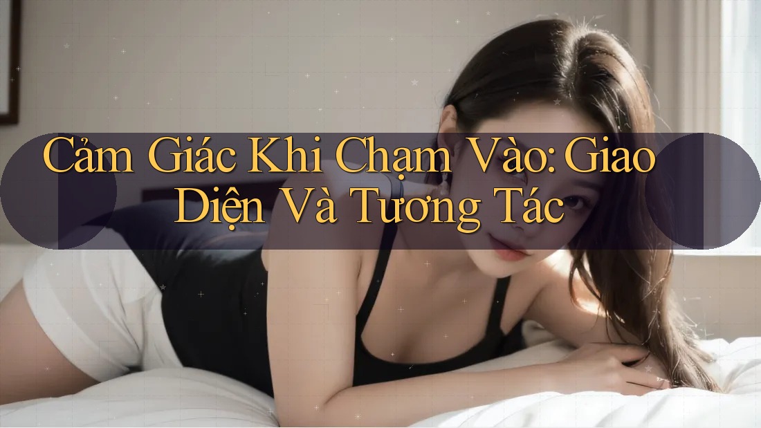 Cảm Giác Khi Chạm Vào: Giao Diện Và Tương Tác Cảm Giác Khi Chạm Vào: Giao Diện Và Tương Tác