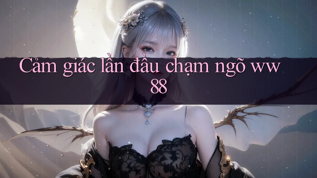 Cảm giác lần đầu chạm ngõ ww88 Cảm giác lần đầu chạm ngõ ww88
