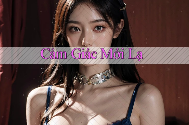 Cảm Giác Mới Lạ Cảm Giác Mới Lạ