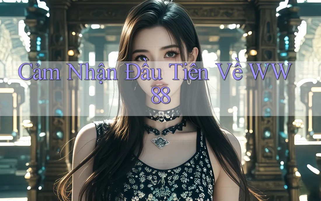 Cảm Nhận Đầu Tiên Về WW88 Cảm Nhận Đầu Tiên Về WW88