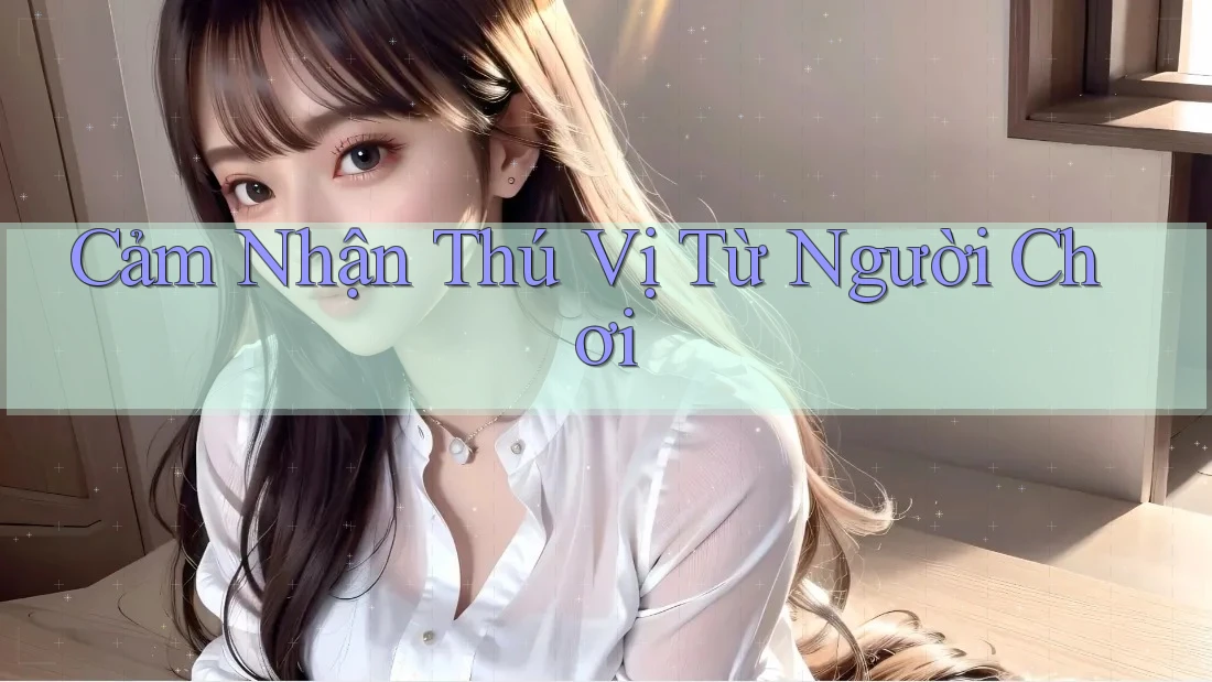 Cảm Nhận Thú Vị Từ Người Chơi Cảm Nhận Thú Vị Từ Người Chơi