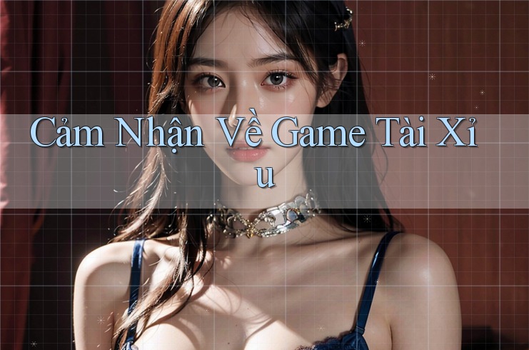 Cảm Nhận Về Game Tài Xỉu Cảm Nhận Về Game Tài Xỉu