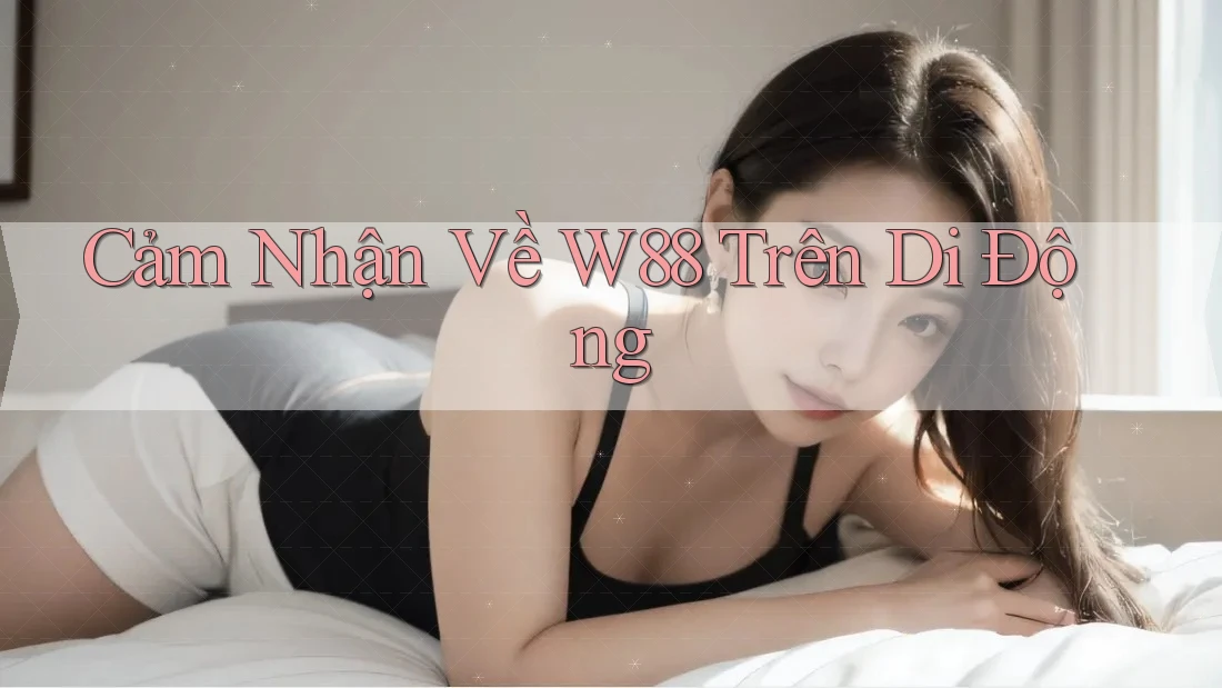 Cảm Nhận Về W88 Trên Di Động Cảm Nhận Về W88 Trên Di Động