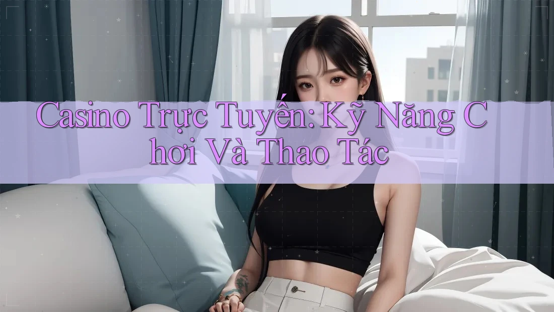 Casino Trực Tuyến: Kỹ Năng Chơi Và Thao Tác Casino Trực Tuyến: Kỹ Năng Chơi Và Thao Tác