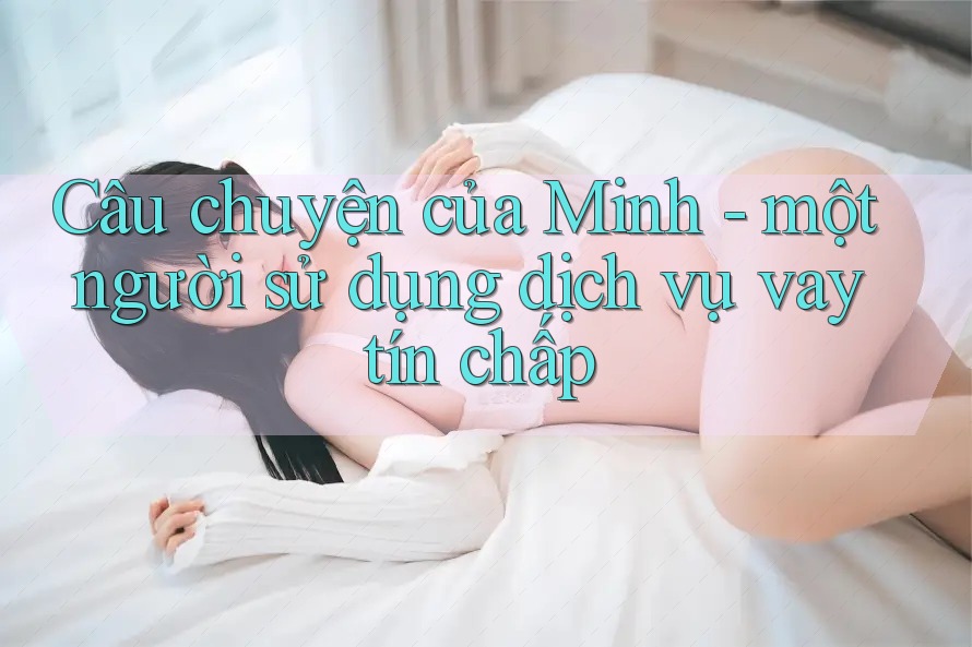 Câu chuyện của Minh - một người sử dụng dịch vụ vay tín chấp Câu chuyện của Minh - một người sử dụng dịch vụ vay tín chấp