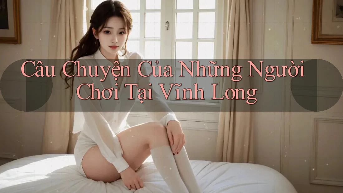 Câu Chuyện Của Những Người Chơi Tại Vĩnh Long Câu Chuyện Của Những Người Chơi Tại Vĩnh Long