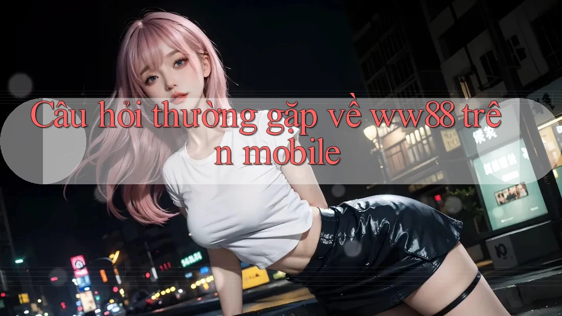 Câu hỏi thường gặp về ww88 trên mobile Câu hỏi thường gặp về ww88 trên mobile
