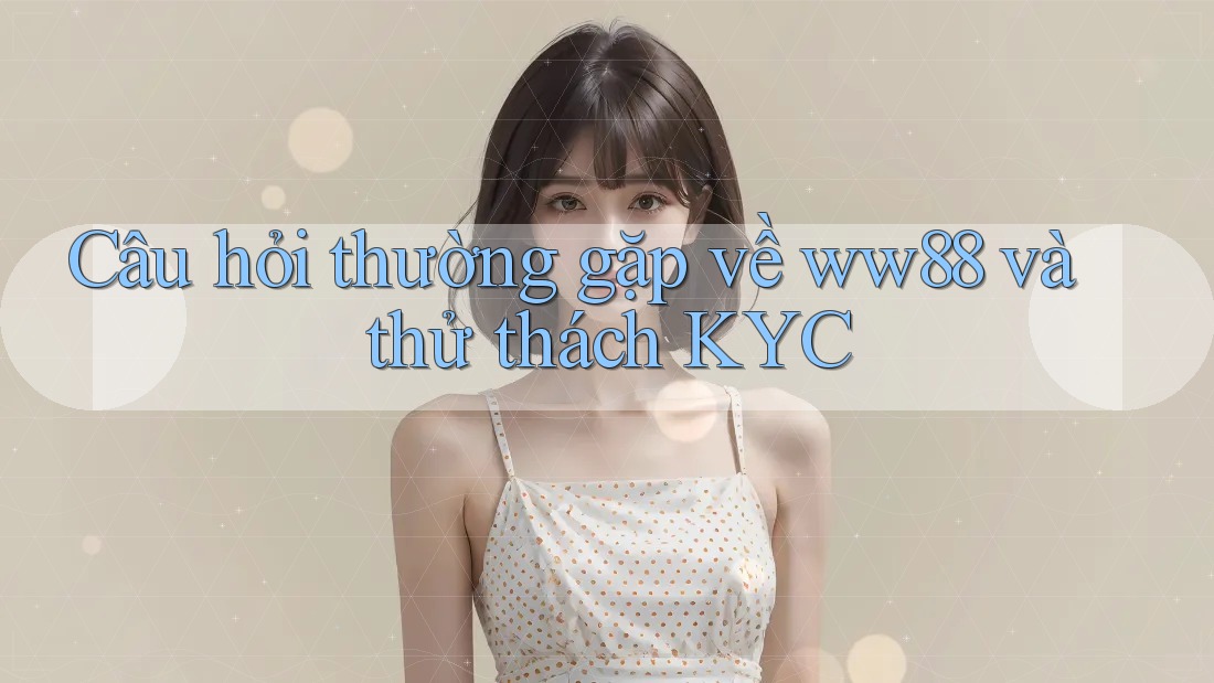 Câu hỏi thường gặp về ww88 và thử thách KYC Câu hỏi thường gặp về ww88 và thử thách KYC