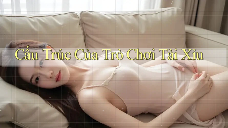 Cấu Trúc Của Trò Chơi Tài Xỉu Cấu Trúc Của Trò Chơi Tài Xỉu
