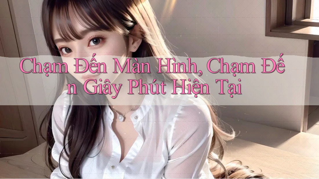 Chạm Đến Màn Hình, Chạm Đến Giây Phút Hiện Tại Chạm Đến Màn Hình, Chạm Đến Giây Phút Hiện Tại