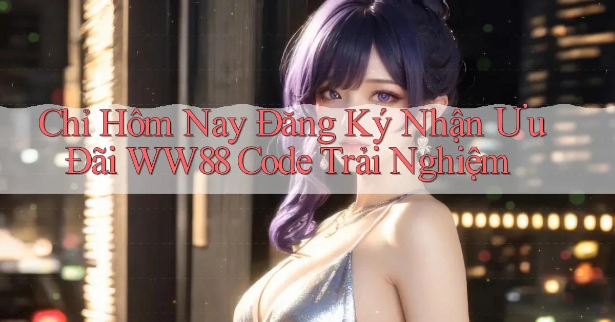 chỉ hôm nay đăng ký nhận ưu đãi ww88 code trải nghiệm