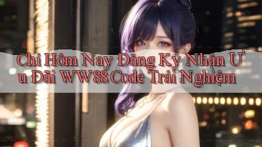 chỉ hôm nay đăng ký nhận ưu đãi ww88 code trải nghiệm