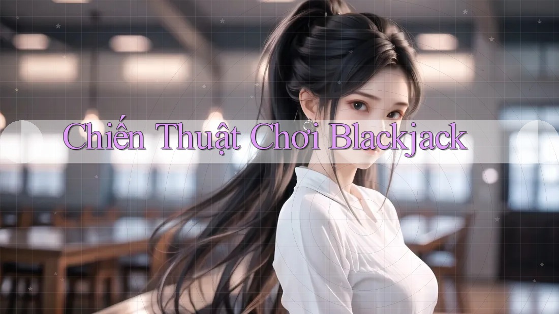 Chiến Thuật Chơi Blackjack Chiến Thuật Chơi Blackjack