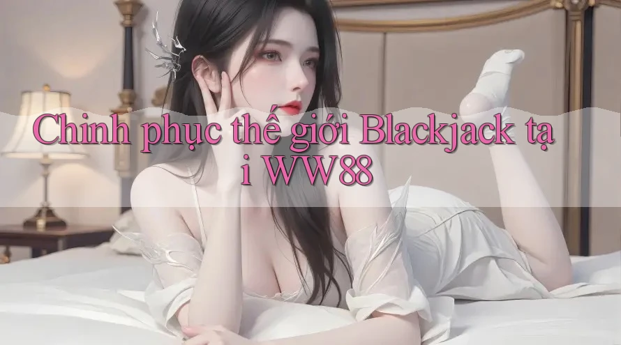 Chinh phục thế giới Blackjack tại WW88 Chinh phục thế giới Blackjack tại WW88